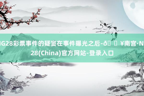 NG28彩票事件的疑窦在事件曝光之后-🔥南宫·NG28(China)官方网站-登录入口