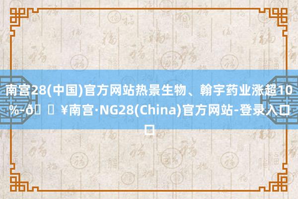 南宫28(中国)官方网站热景生物、翰宇药业涨超10%-🔥南宫·NG28(China)官方网站-登录入口