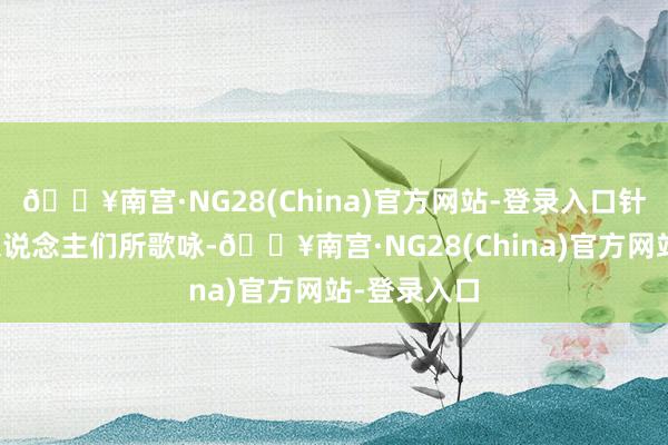 🔥南宫·NG28(China)官方网站-登录入口针灸一直被东说念主们所歌咏-🔥南宫·NG28(China)官方网站-登录入口