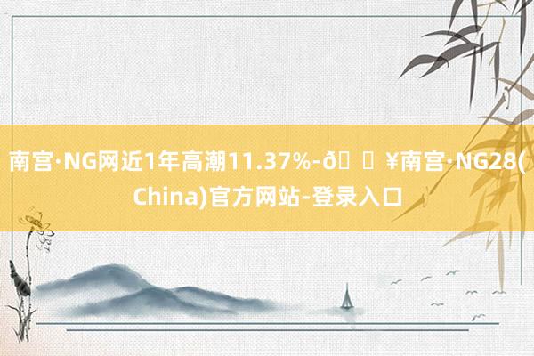 南宫·NG网近1年高潮11.37%-🔥南宫·NG28(China)官方网站-登录入口