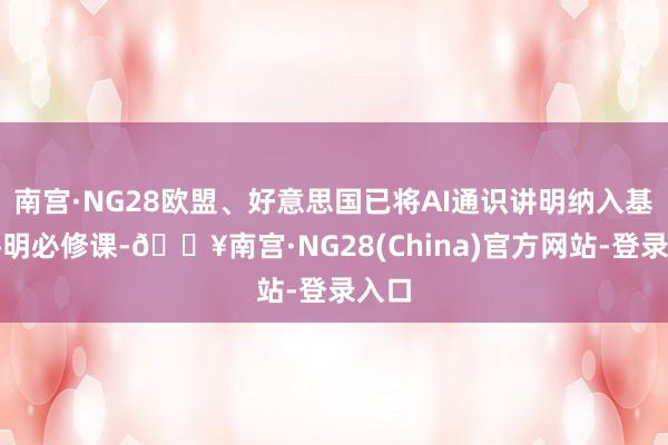 南宫·NG28欧盟、好意思国已将AI通识讲明纳入基础讲明必修课-🔥南宫·NG28(China)官方网站-登录入口