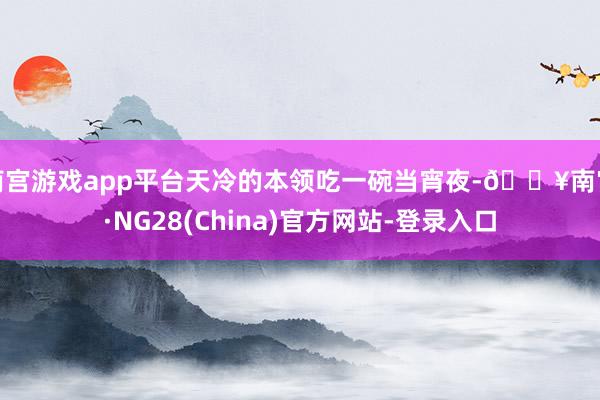 南宫游戏app平台天冷的本领吃一碗当宵夜-🔥南宫·NG28(China)官方网站-登录入口