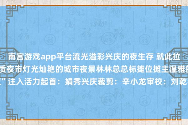 南宫游戏app平台流光溢彩兴庆的夜生存 就此拉开帷幕东谈主潮熙攘的特质夜市灯光灿艳的城市夜景林林总总标摊位摊主温雅的吆喝声为兴庆的“夜”注入活力起首：娟秀兴庆裁剪：辛小龙审校：刘乾宇 发布于：北京市-🔥南宫·NG28(China)官方网站-登录入口