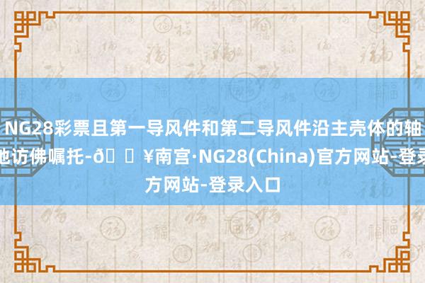 NG28彩票且第一导风件和第二导风件沿主壳体的轴向场地访佛嘱托-🔥南宫·NG28(China)官方网站-登录入口