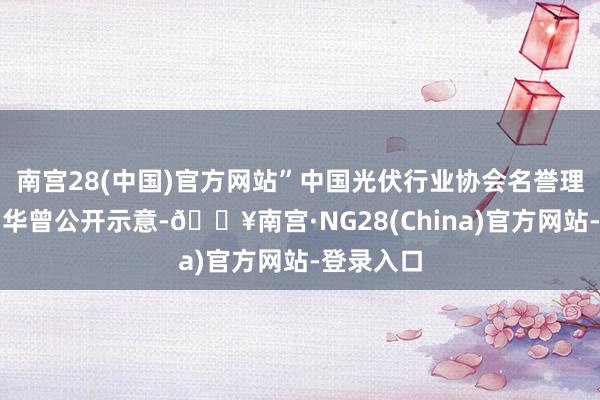 南宫28(中国)官方网站”中国光伏行业协会名誉理事长王勃华曾公开示意-🔥南宫·NG28(China)官方网站-登录入口