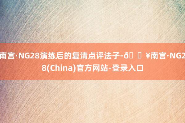 南宫·NG28演练后的复清点评法子-🔥南宫·NG28(China)官方网站-登录入口