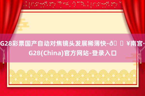 NG28彩票国产自动对焦镜头发展稀薄快-🔥南宫·NG28(China)官方网站-登录入口