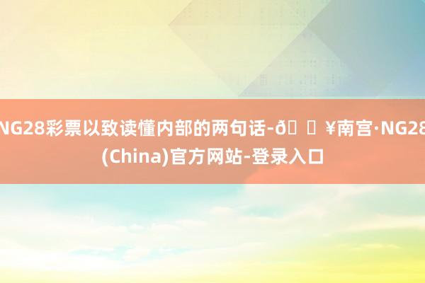 NG28彩票以致读懂内部的两句话-🔥南宫·NG28(China)官方网站-登录入口
