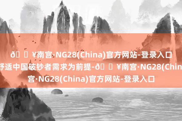🔥南宫·NG28(China)官方网站-登录入口就必须遥远以更好地舒适中国破钞者需求为前提-🔥南宫·NG28(China)官方网站-登录入口