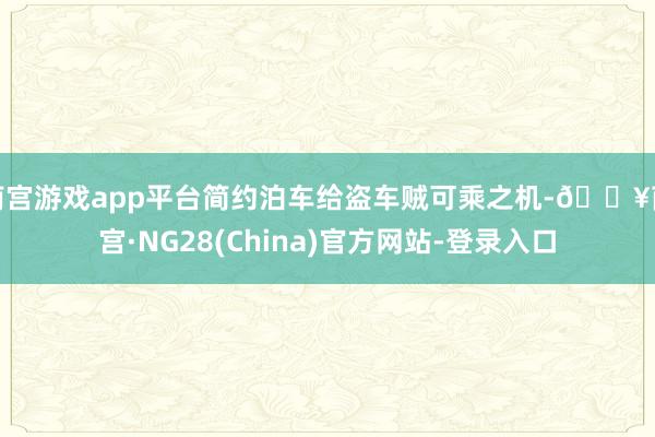 南宫游戏app平台简约泊车给盗车贼可乘之机-🔥南宫·NG28(China)官方网站-登录入口