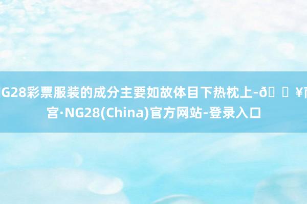 NG28彩票服装的成分主要如故体目下热枕上-🔥南宫·NG28(China)官方网站-登录入口