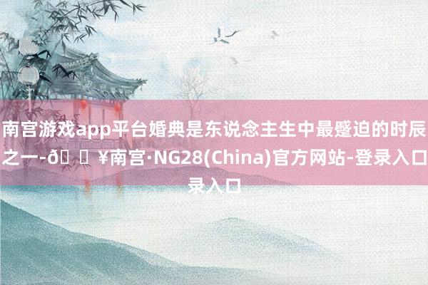 南宫游戏app平台婚典是东说念主生中最蹙迫的时辰之一-🔥南宫·NG28(China)官方网站-登录入口