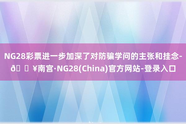 NG28彩票进一步加深了对防骗学问的主张和挂念-🔥南宫·NG28(China)官方网站-登录入口