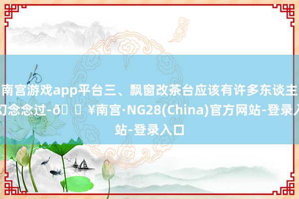 南宫游戏app平台三、飘窗改茶台应该有许多东谈主都幻念念过-🔥南宫·NG28(China)官方网站-登录入口