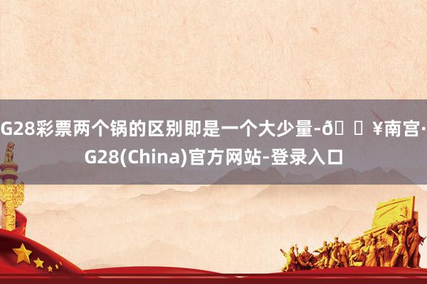 NG28彩票两个锅的区别即是一个大少量-🔥南宫·NG28(China)官方网站-登录入口
