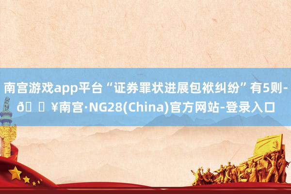 南宫游戏app平台“证券罪状进展包袱纠纷”有5则-🔥南宫·NG28(China)官方网站-登录入口