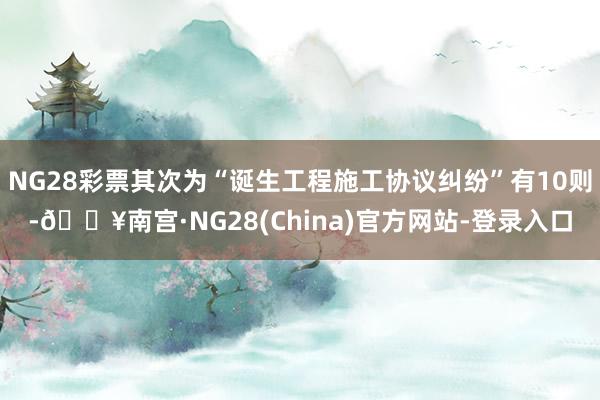 NG28彩票其次为“诞生工程施工协议纠纷”有10则-🔥南宫·NG28(China)官方网站-登录入口