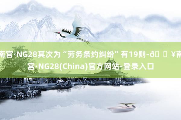 南宫·NG28其次为“劳务条约纠纷”有19则-🔥南宫·NG28(China)官方网站-登录入口