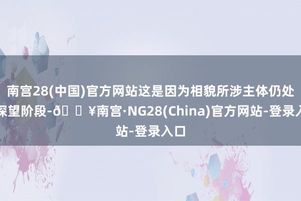 南宫28(中国)官方网站这是因为相貌所涉主体仍处于探望阶段-🔥南宫·NG28(China)官方网站-登录入口