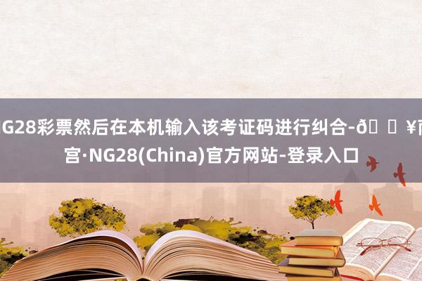 NG28彩票然后在本机输入该考证码进行纠合-🔥南宫·NG28(China)官方网站-登录入口