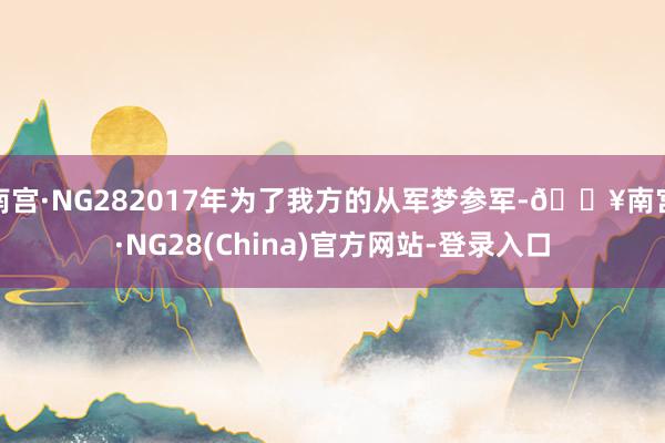 南宫·NG282017年为了我方的从军梦参军-🔥南宫·NG28(China)官方网站-登录入口
