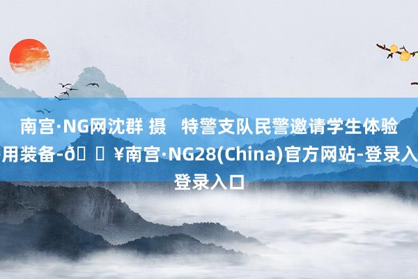 南宫·NG网沈群 摄   特警支队民警邀请学生体验警用装备-🔥南宫·NG28(China)官方网站-登录入口