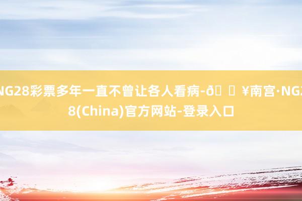NG28彩票多年一直不曾让各人看病-🔥南宫·NG28(China)官方网站-登录入口