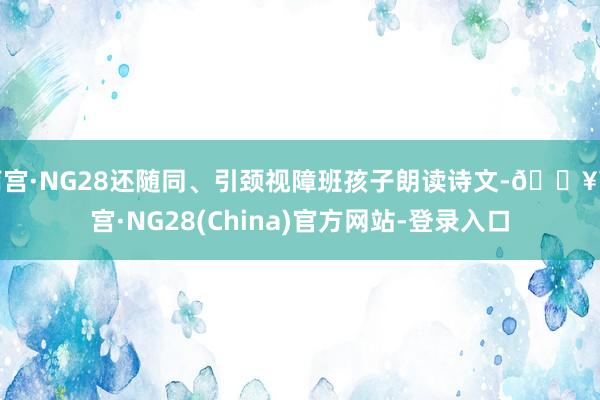 南宫·NG28还随同、引颈视障班孩子朗读诗文-🔥南宫·NG28(China)官方网站-登录入口
